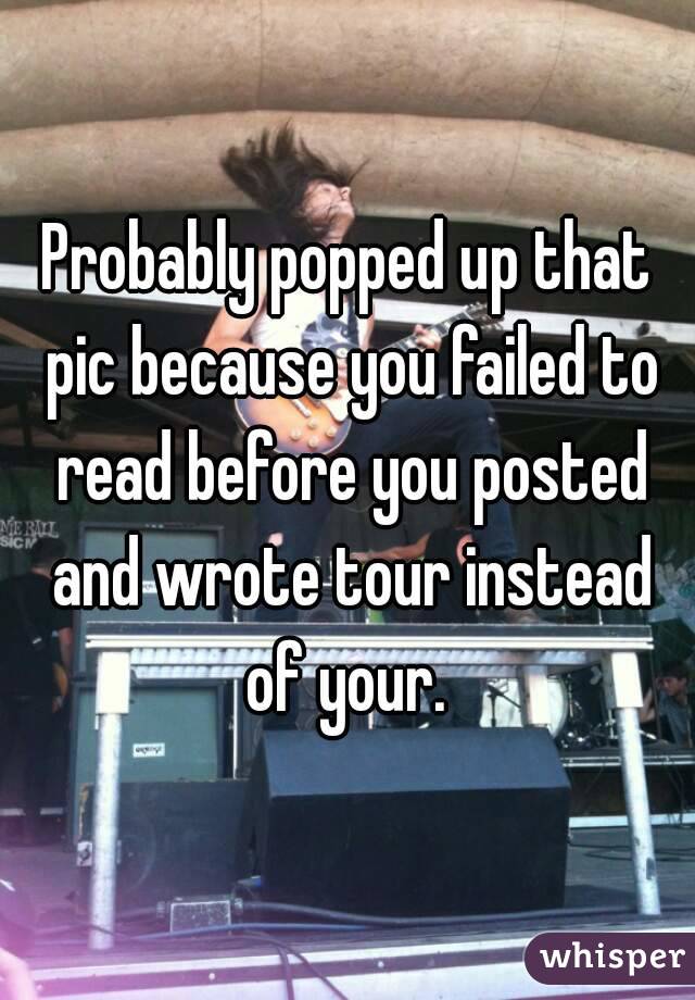 Probably popped up that pic because you failed to read before you posted and wrote tour instead of your. 
