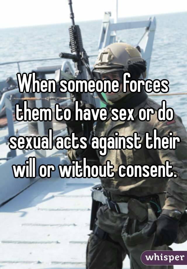 When someone forces them to have sex or do sexual acts against their will or without consent.