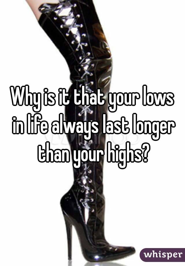 Why is it that your lows in life always last longer than your highs?