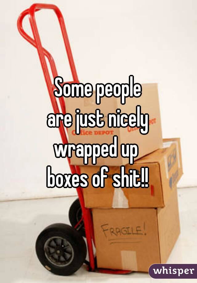 Some people
 are just nicely 
wrapped up 
boxes of shit!!