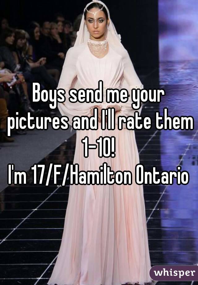 Boys send me your pictures and I'll rate them 1-10! 
I'm 17/F/Hamilton Ontario