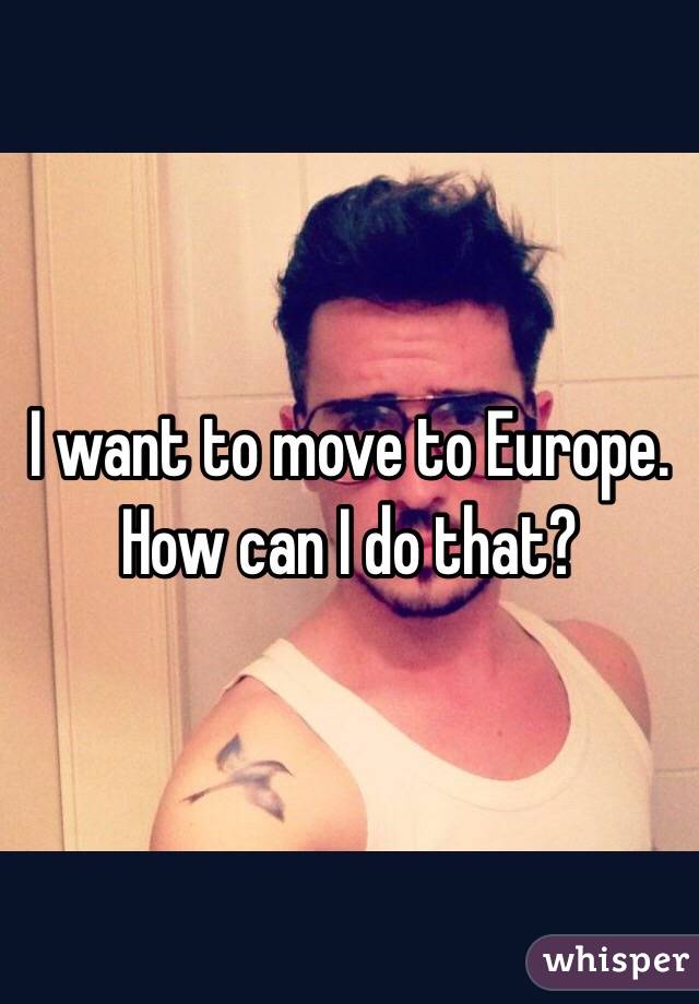 I want to move to Europe. How can I do that?