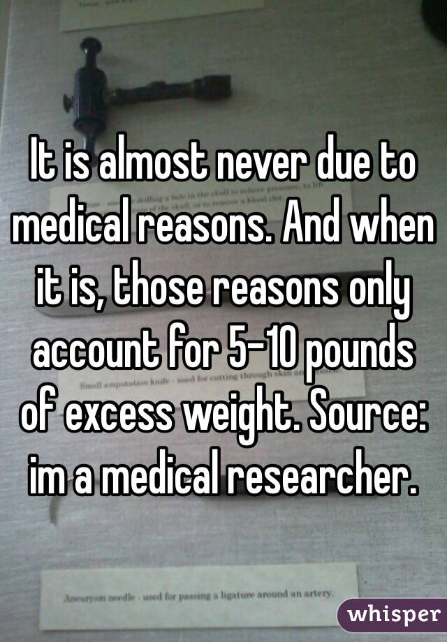 It is almost never due to medical reasons. And when it is, those reasons only account for 5-10 pounds of excess weight. Source: im a medical researcher. 