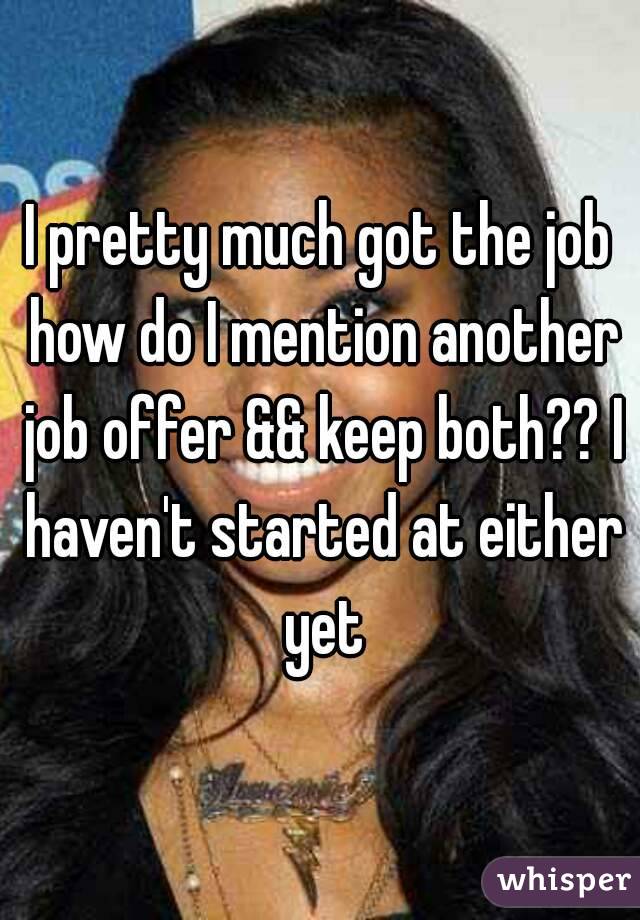 I pretty much got the job how do I mention another job offer && keep both?? I haven't started at either yet