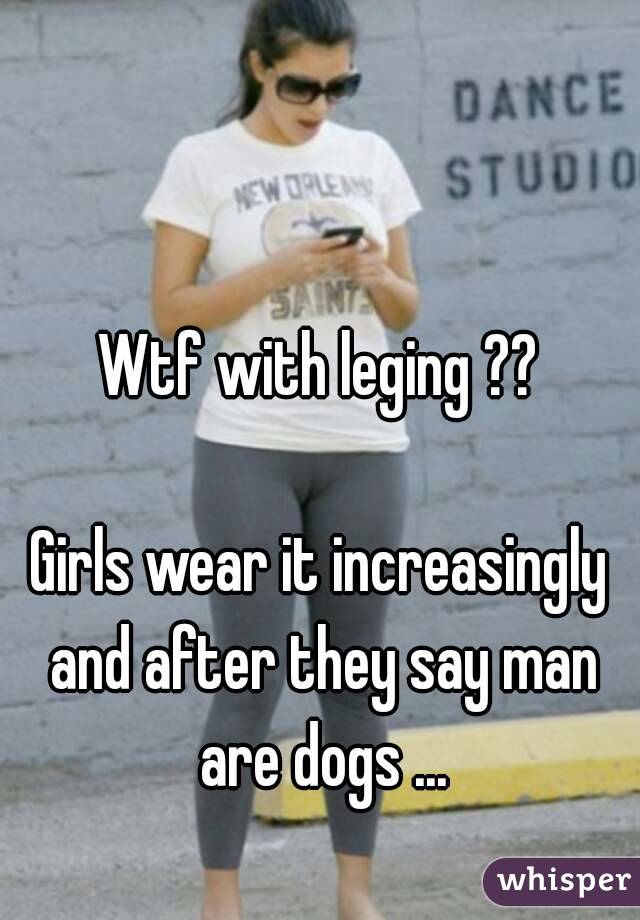 Wtf with leging ??

Girls wear it increasingly and after they say man are dogs ...