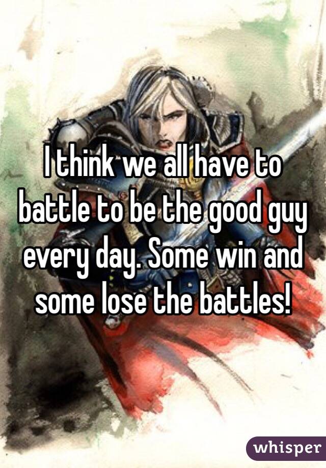I think we all have to battle to be the good guy every day. Some win and some lose the battles!