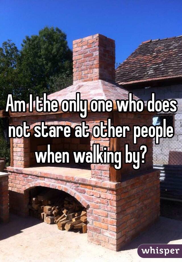 Am I the only one who does not stare at other people when walking by?