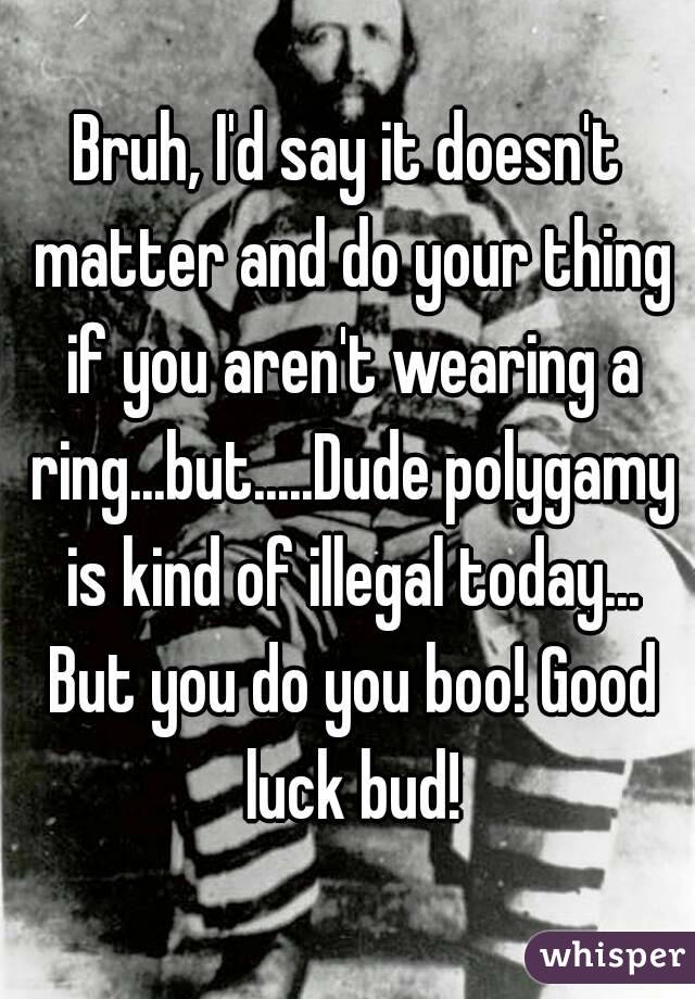 Bruh, I'd say it doesn't matter and do your thing if you aren't wearing a ring...but.....Dude polygamy is kind of illegal today... But you do you boo! Good luck bud!