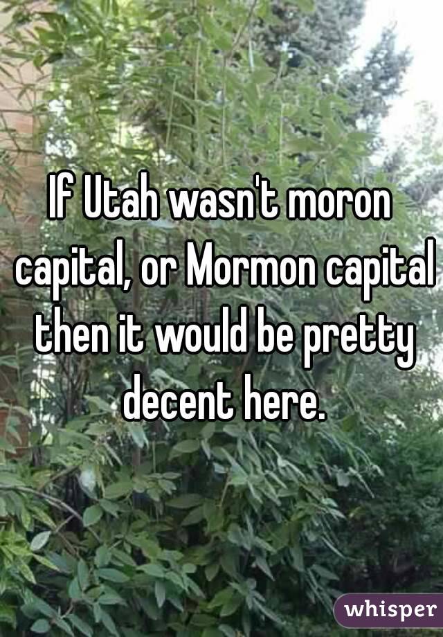 If Utah wasn't moron capital, or Mormon capital then it would be pretty decent here.