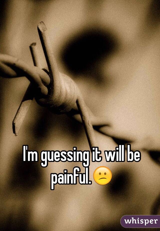 I'm guessing it will be painful.😕