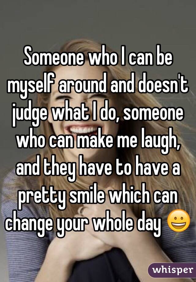 Someone who I can be myself around and doesn't judge what I do, someone who can make me laugh, and they have to have a pretty smile which can change your whole day 😀