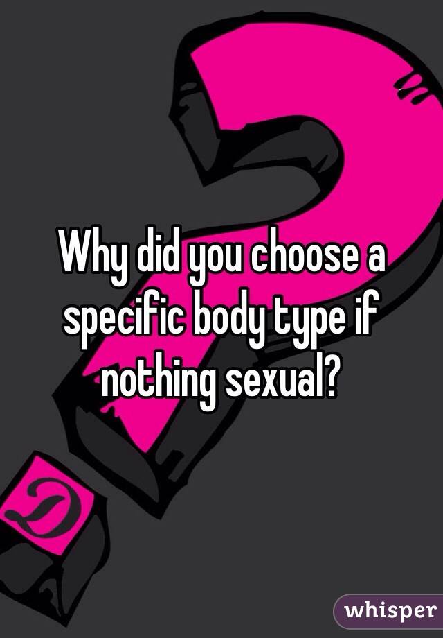 Why did you choose a specific body type if nothing sexual? 