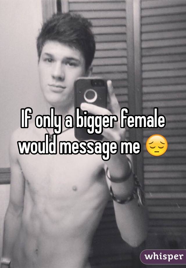If only a bigger female would message me 😔