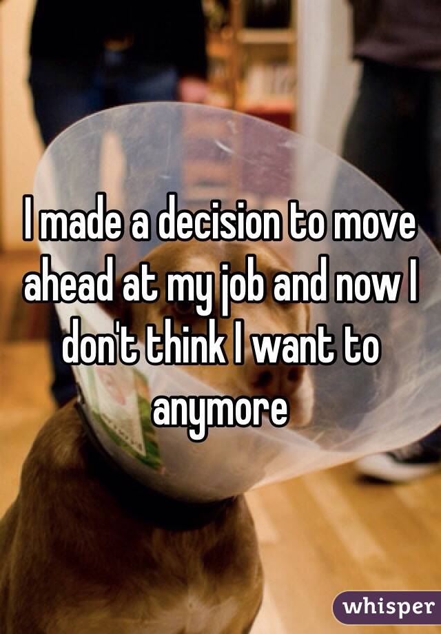 I made a decision to move ahead at my job and now I don't think I want to anymore 