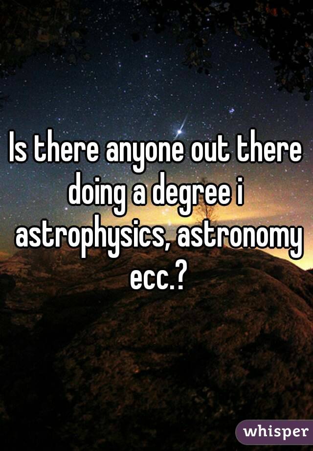 Is there anyone out there doing a degree i  astrophysics, astronomy ecc.?