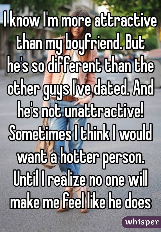 I know I'm more attractive than my boyfriend. But he's so different than the other guys I've dated. And he's not unattractive! Sometimes I think I would want a hotter person. Until I realize no one will make me feel like he does 