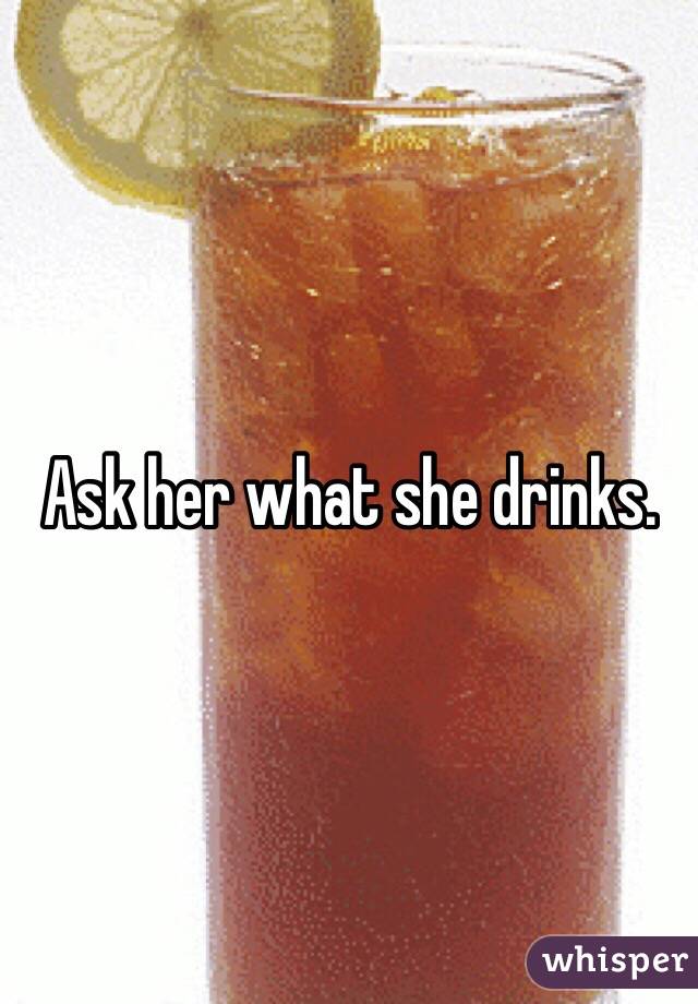 Ask her what she drinks.