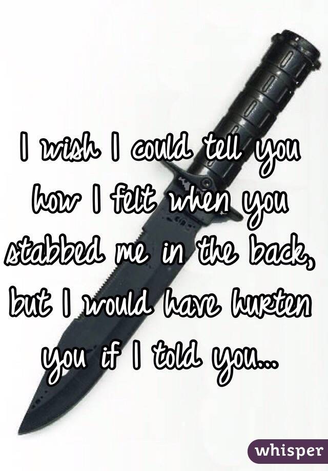 I wish I could tell you how I felt when you stabbed me in the back, but I would have hurten you if I told you...