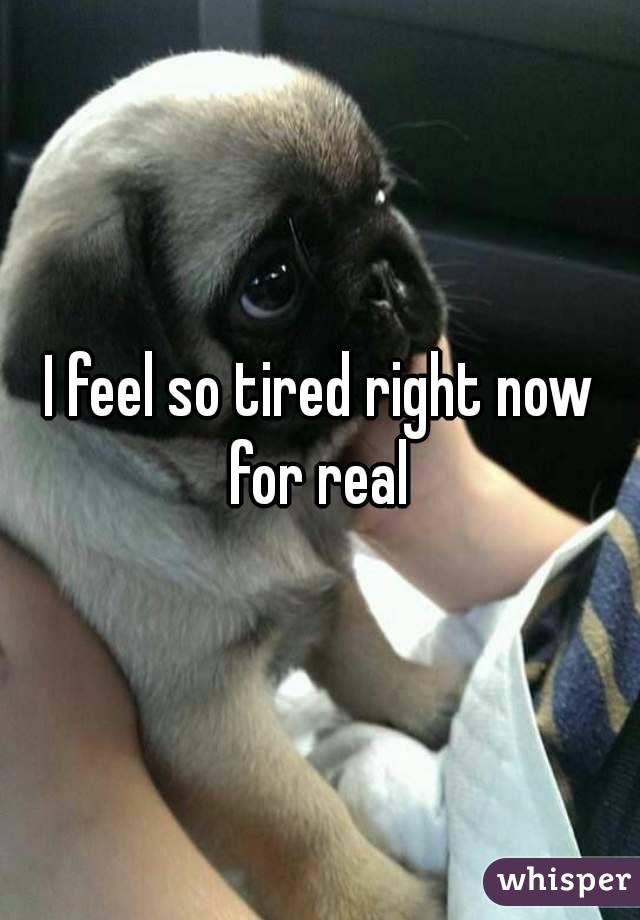 I feel so tired right now for real 