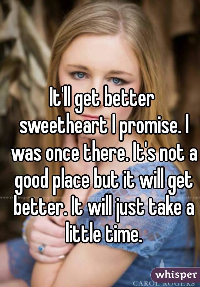 It'll get better sweetheart I promise. I was once there. It's not a good place but it will get better. It will just take a little time.
