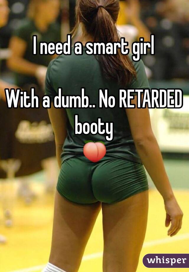 I need a smart girl

With a dumb.. No RETARDED booty 
🍑
