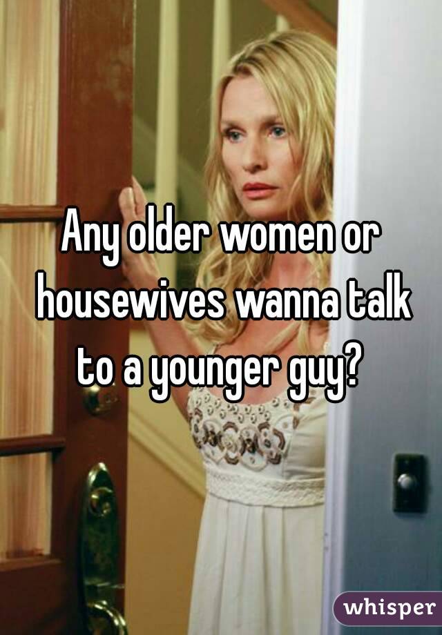 Any older women or housewives wanna talk to a younger guy? 