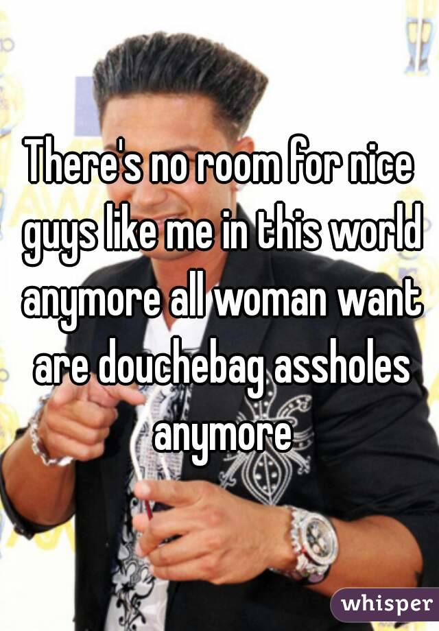 There's no room for nice guys like me in this world anymore all woman want are douchebag assholes anymore