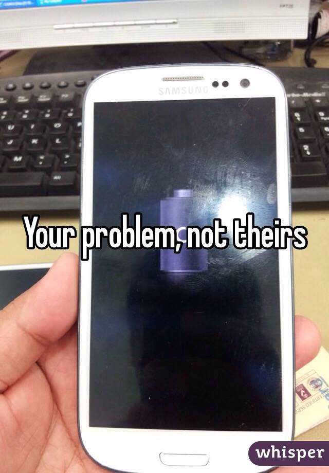 Your problem, not theirs 