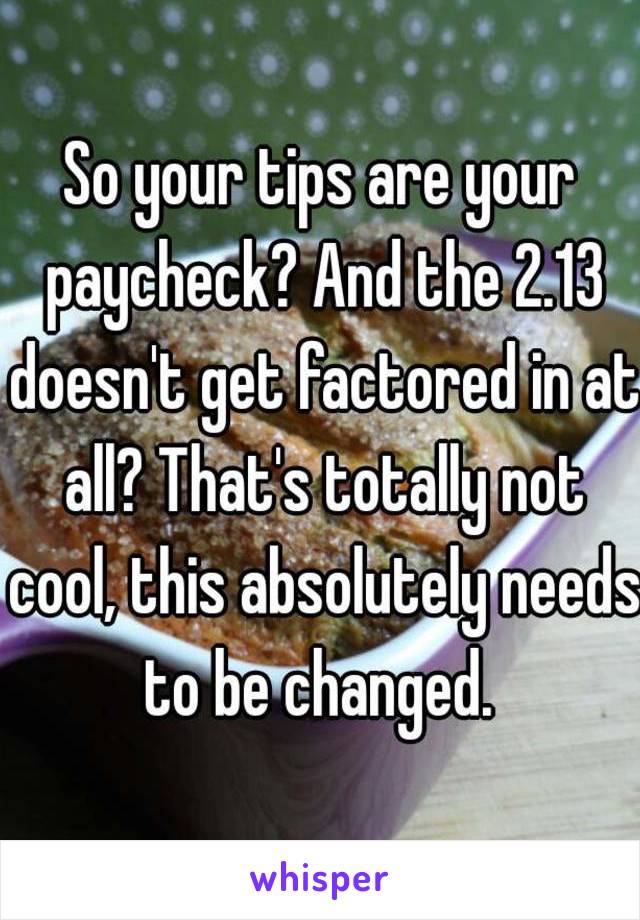 So your tips are your paycheck? And the 2.13 doesn't get factored in at all? That's totally not cool, this absolutely needs to be changed. 