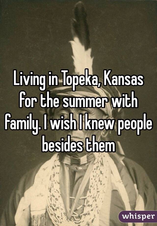 Living in Topeka, Kansas for the summer with family. I wish I knew people besides them 