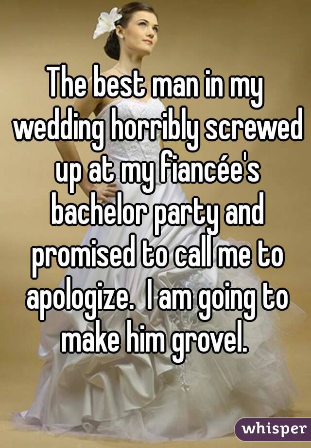 The best man in my wedding horribly screwed up at my fiancée's bachelor party and promised to call me to apologize.  I am going to make him grovel. 
