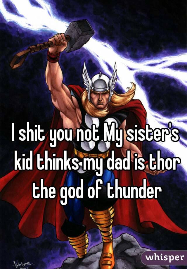 I shit you not My sister's kid thinks my dad is thor the god of thunder