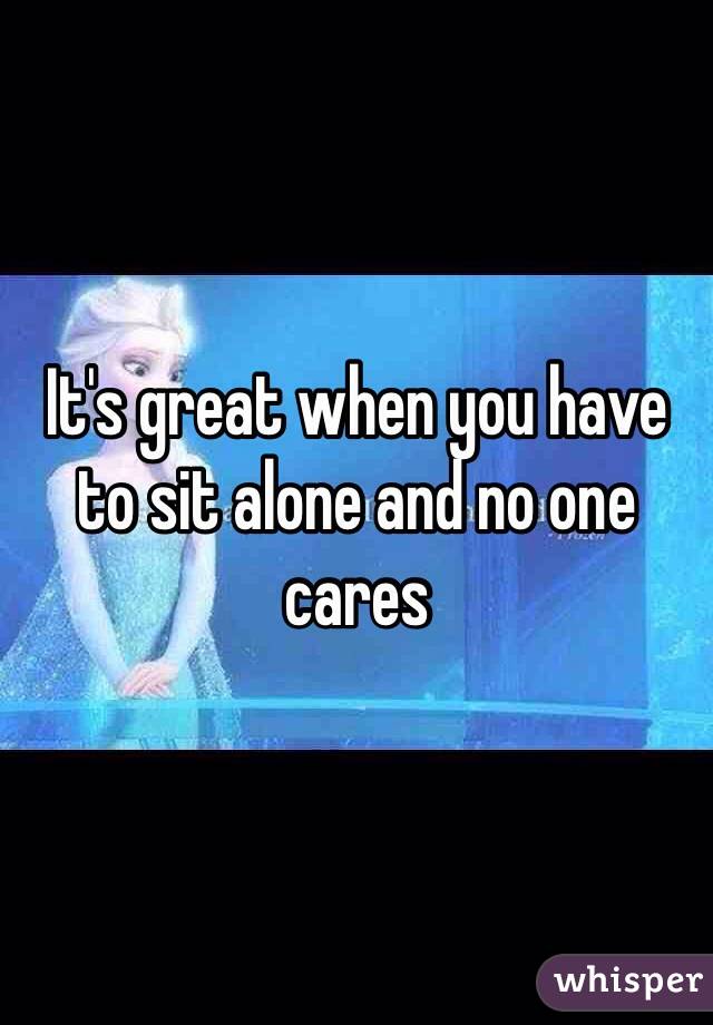It's great when you have to sit alone and no one cares 
