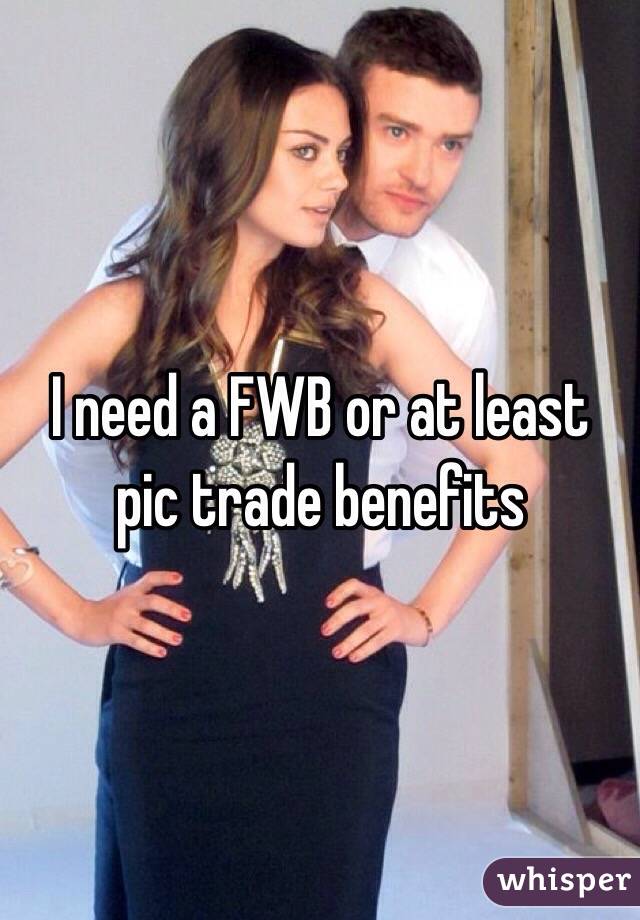 I need a FWB or at least pic trade benefits 
