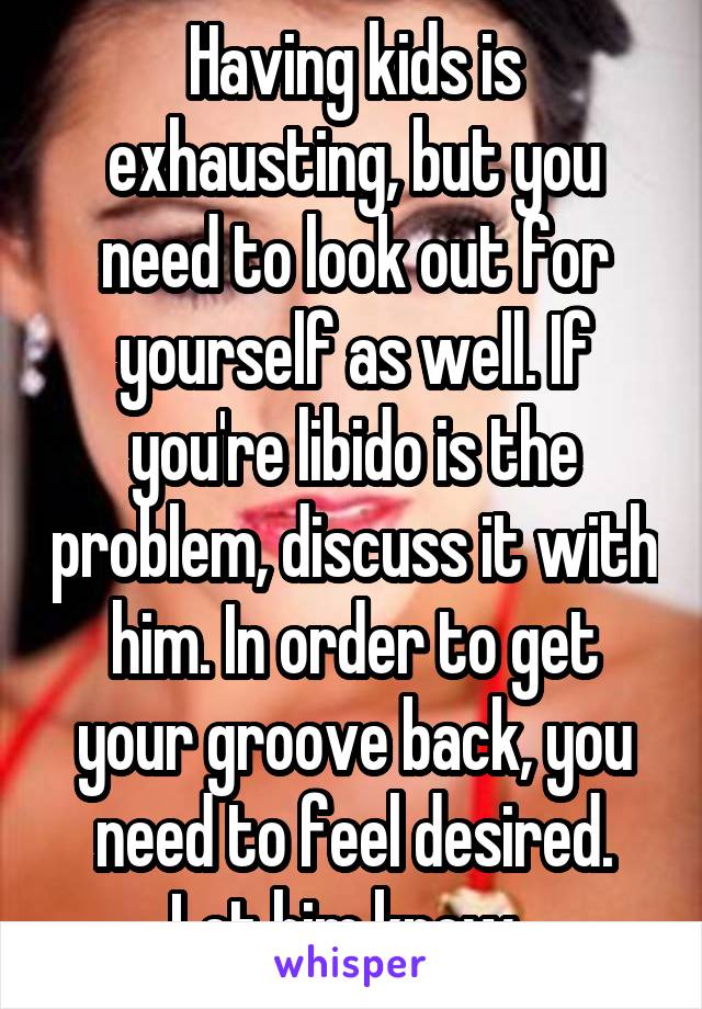 Having kids is exhausting, but you need to look out for yourself as well. If you're libido is the problem, discuss it with him. In order to get your groove back, you need to feel desired. Let him know. 