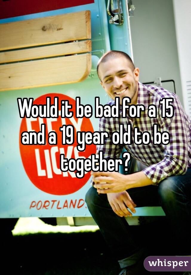 Would it be bad for a 15 and a 19 year old to be together?