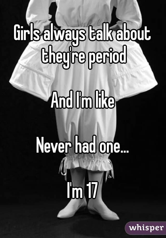 Girls always talk about they're period

And I'm like

Never had one...

I'm 17