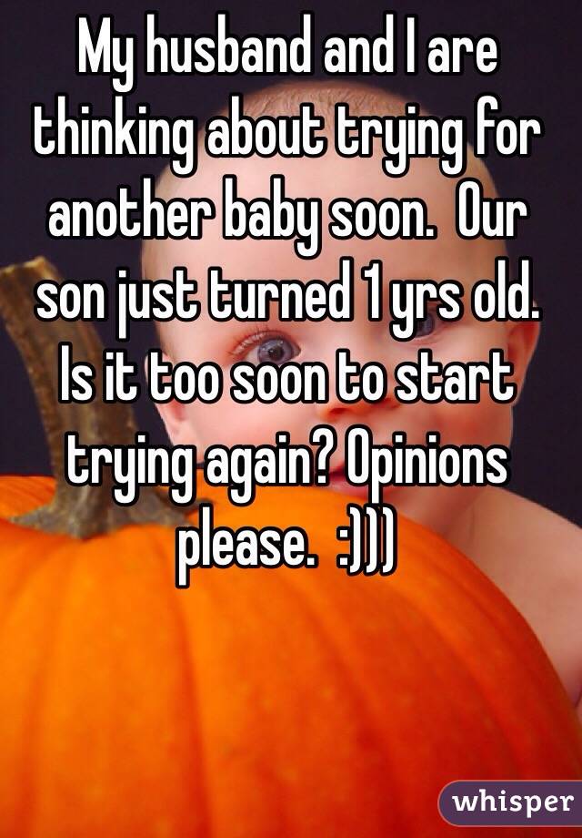 My husband and I are thinking about trying for another baby soon.  Our son just turned 1 yrs old.  Is it too soon to start trying again? Opinions please.  :)))