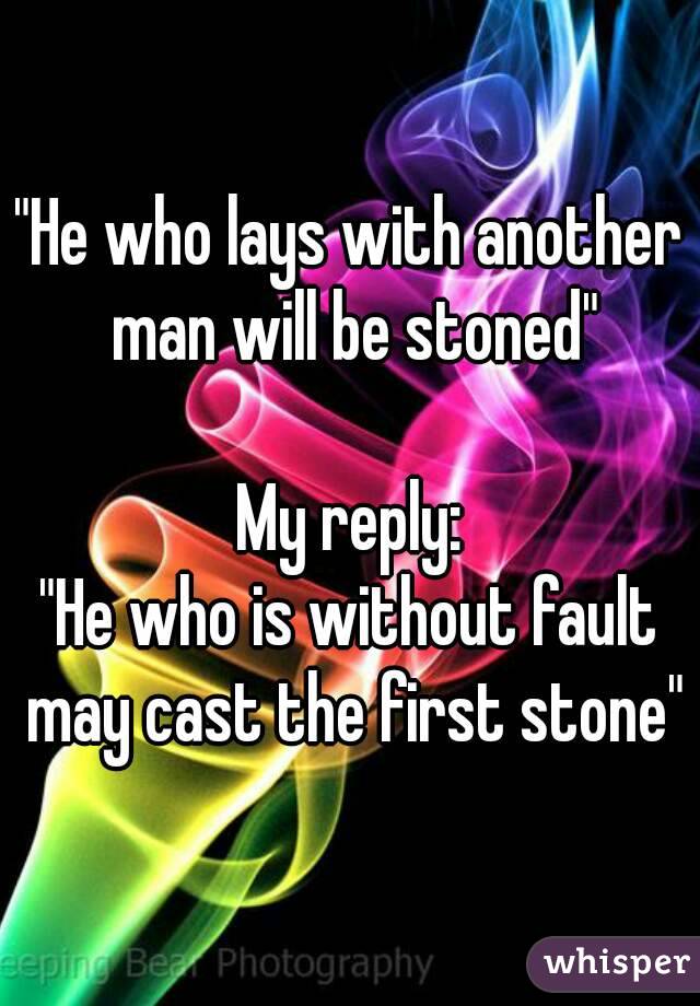"He who lays with another man will be stoned"

My reply:
"He who is without fault may cast the first stone"