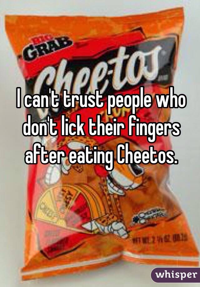 I can't trust people who don't lick their fingers after eating Cheetos. 
