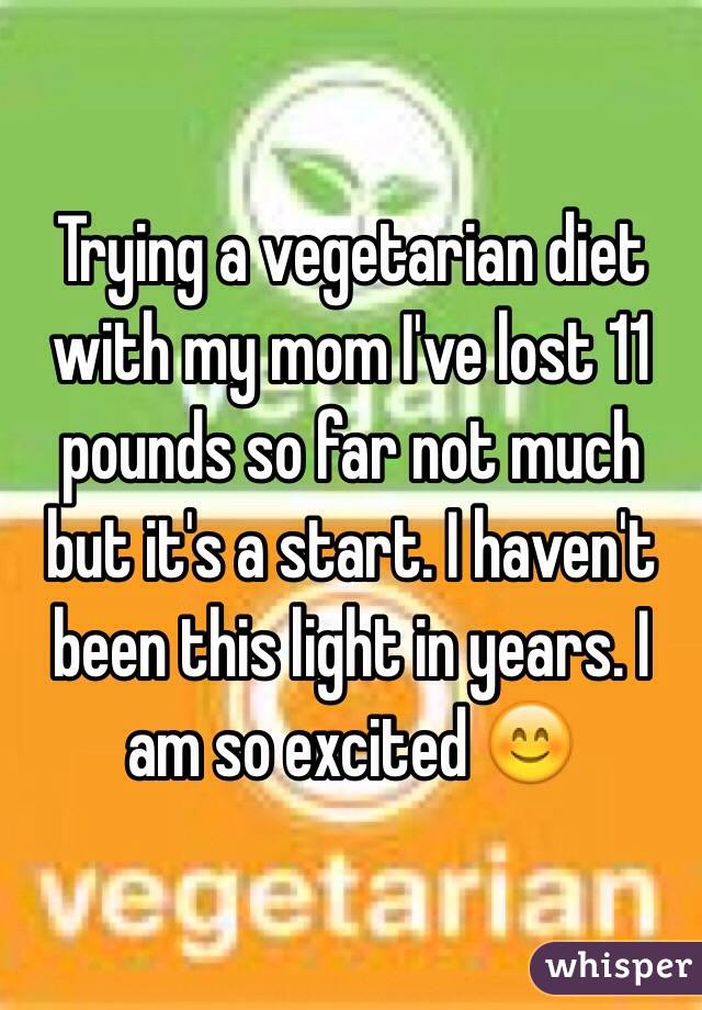Trying a vegetarian diet with my mom I've lost 11 pounds so far not much but it's a start. I haven't been this light in years. I am so excited 😊
