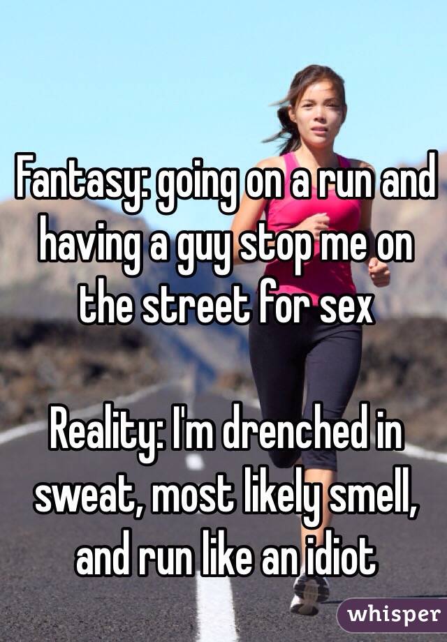 Fantasy: going on a run and having a guy stop me on the street for sex 

Reality: I'm drenched in sweat, most likely smell, and run like an idiot 