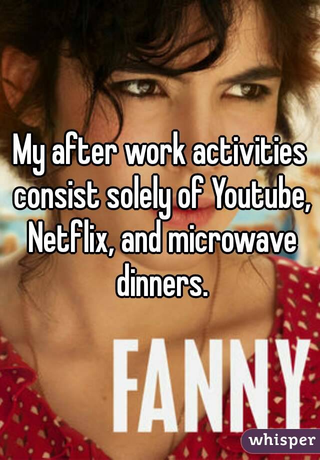 My after work activities consist solely of Youtube, Netflix, and microwave dinners.