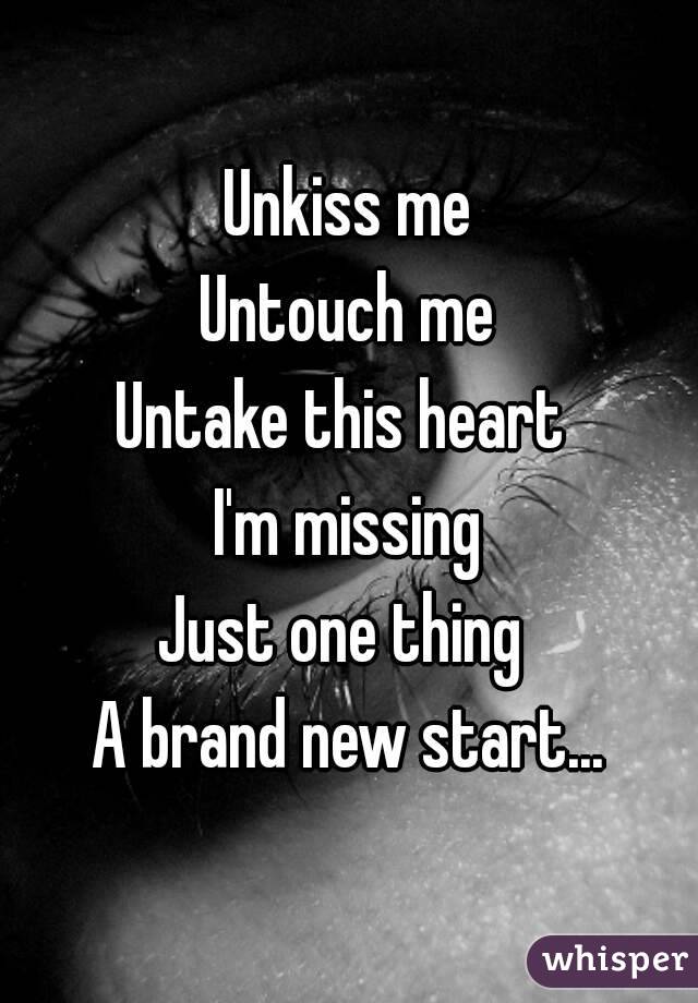 Unkiss me
Untouch me
Untake this heart 
I'm missing
Just one thing 
A brand new start...