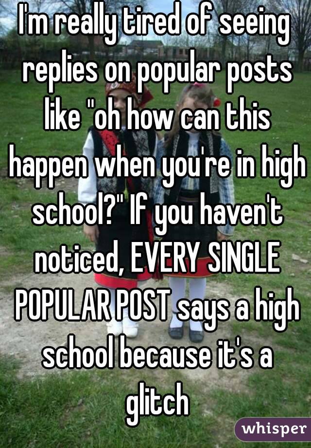I'm really tired of seeing replies on popular posts like "oh how can this happen when you're in high school?" If you haven't noticed, EVERY SINGLE POPULAR POST says a high school because it's a glitch
