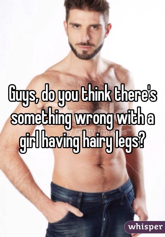 Guys, do you think there's something wrong with a girl having hairy legs?