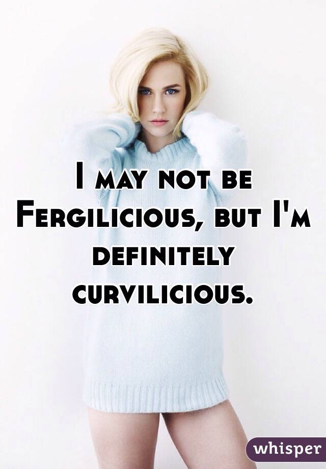 I may not be Fergilicious, but I'm definitely curvilicious. 