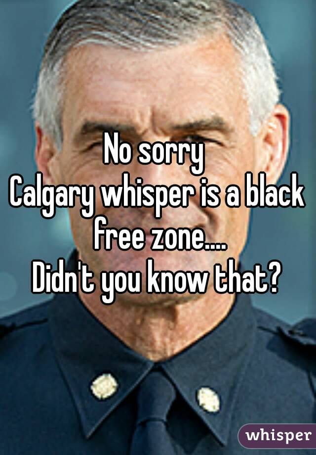 No sorry 
Calgary whisper is a black free zone....
Didn't you know that?