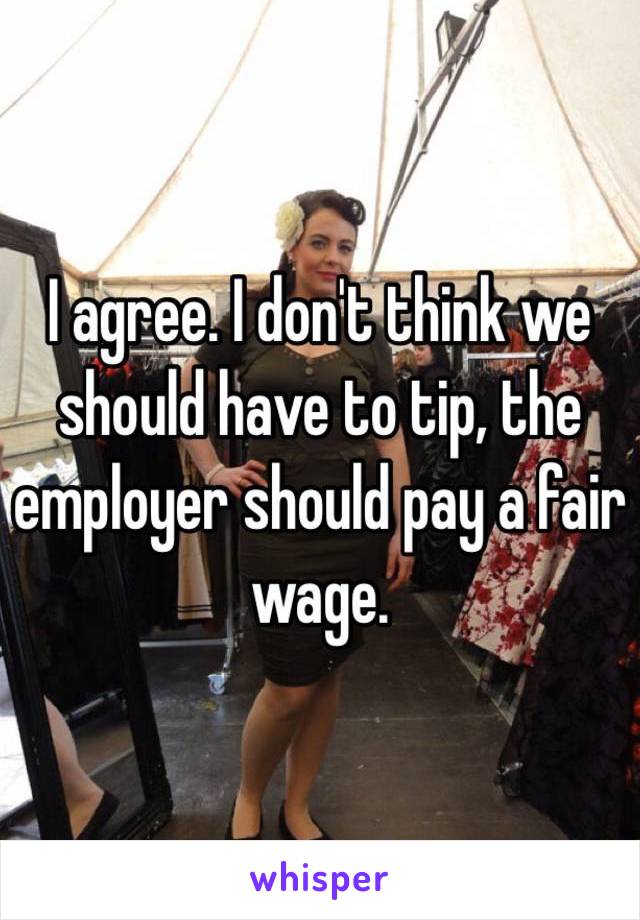 I agree. I don't think we should have to tip, the employer should pay a fair wage. 