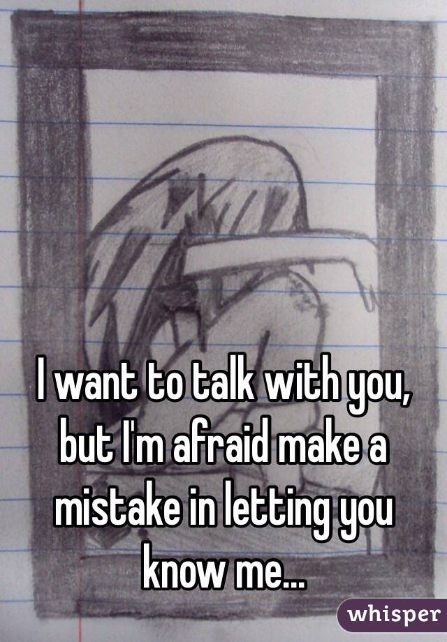 I want to talk with you, but I'm afraid make a mistake in letting you know me...